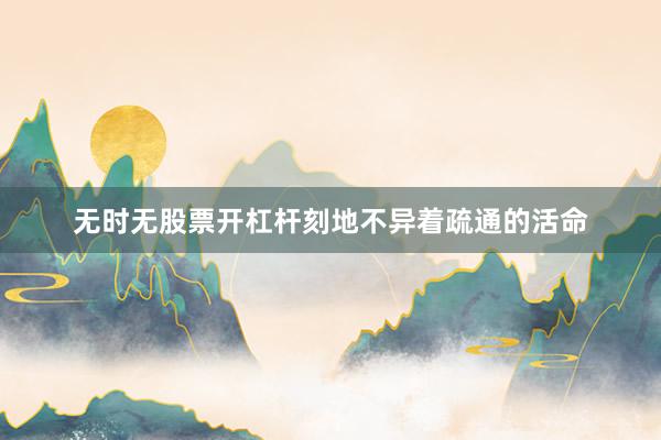 无时无股票开杠杆刻地不异着疏通的活命