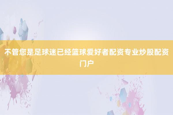 不管您是足球迷已经篮球爱好者配资专业炒股配资门户