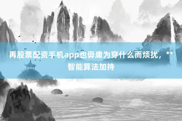 再股票配资手机app也毋庸为穿什么而烦扰，**智能算法加持