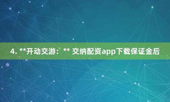 4. **开动交游：** 交纳配资app下载保证金后