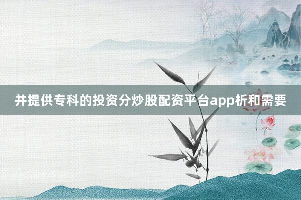 并提供专科的投资分炒股配资平台app析和需要