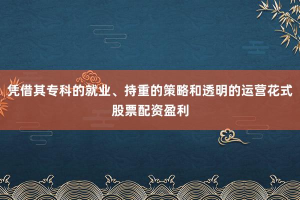 凭借其专科的就业、持重的策略和透明的运营花式股票配资盈利