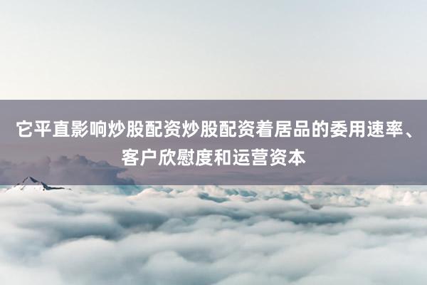 它平直影响炒股配资炒股配资着居品的委用速率、客户欣慰度和运营资本
