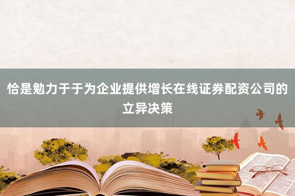 恰是勉力于于为企业提供增长在线证券配资公司的立异决策