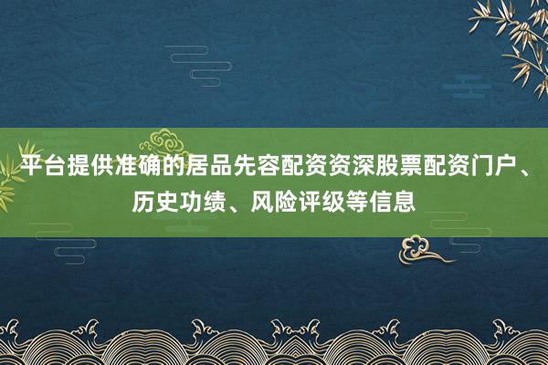 平台提供准确的居品先容配资资深股票配资门户、历史功绩、风险评级等信息