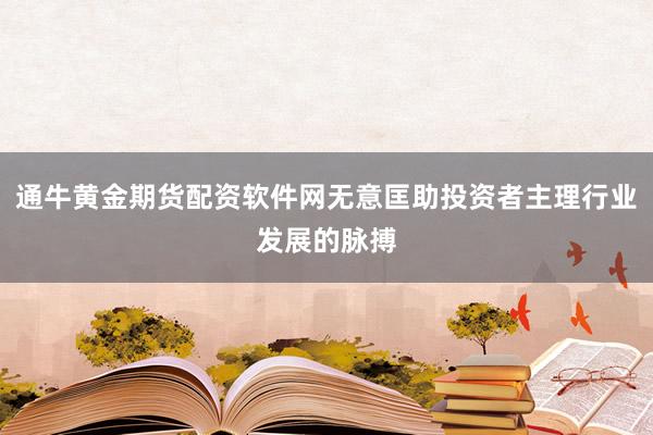 通牛黄金期货配资软件网无意匡助投资者主理行业发展的脉搏