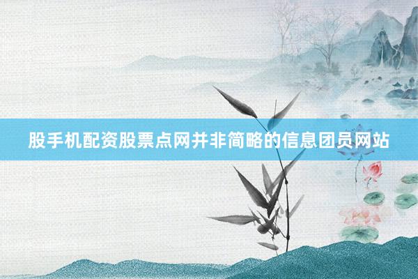 股手机配资股票点网并非简略的信息团员网站