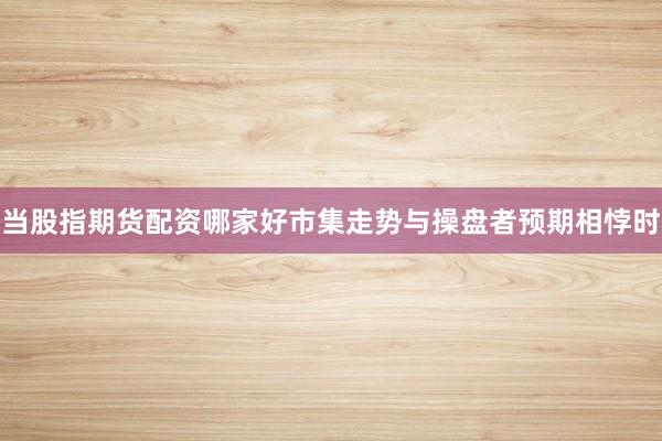 当股指期货配资哪家好市集走势与操盘者预期相悖时