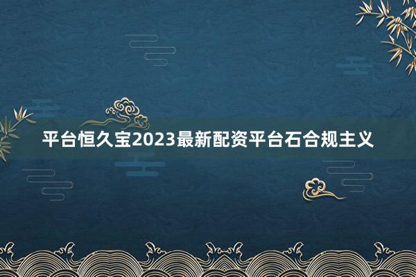 平台恒久宝2023最新配资平台石合规主义