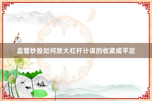 监管炒股如何放大杠杆计谋的收紧或平定