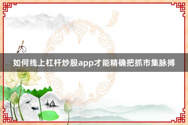 如何线上杠杆炒股app才能精确把抓市集脉搏