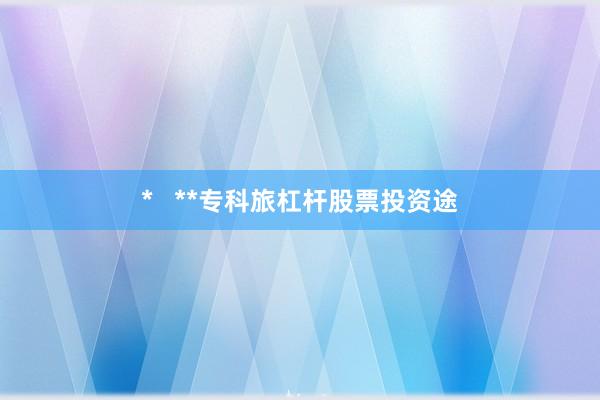*   **专科旅杠杆股票投资途