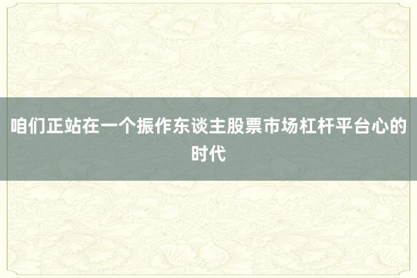 咱们正站在一个振作东谈主股票市场杠杆平台心的时代