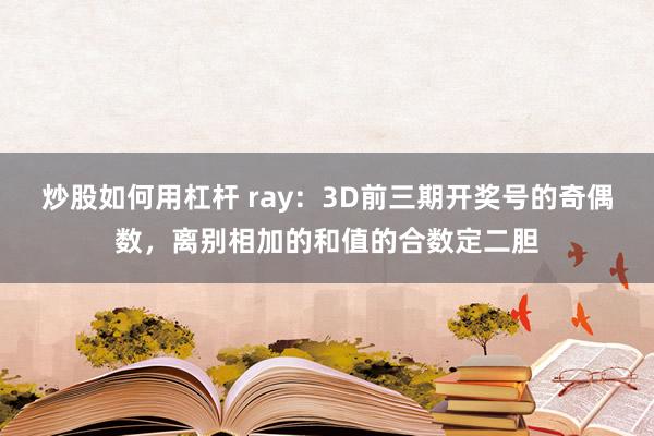 炒股如何用杠杆 ray：3D前三期开奖号的奇偶数，离别相加的和值的合数定二胆