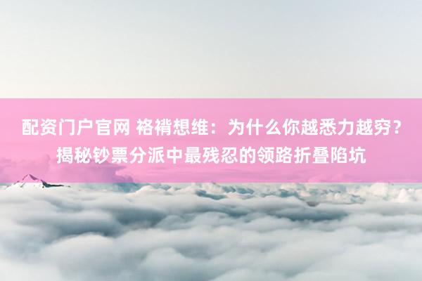 配资门户官网 袼褙想维：为什么你越悉力越穷？揭秘钞票分派中最残忍的领路折叠陷坑