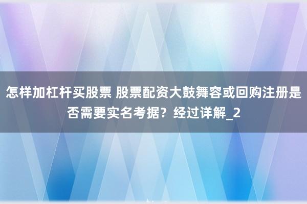 怎样加杠杆买股票 股票配资大鼓舞容或回购注册是否需要实名考据？经过详解_2