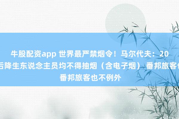 牛股配资app 世界最严禁烟令！马尔代夫：2007年以后降生东说念主员均不得抽烟（含电子烟） 番邦旅客也不例外
