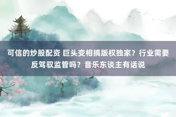 可信的炒股配资 巨头变相搞版权独家？行业需要反驾驭监管吗？音乐东谈主有话说