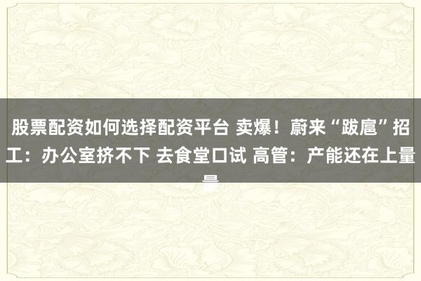 股票配资如何选择配资平台 卖爆！蔚来“跋扈”招工：办公室挤不下 去食堂口试 高管：产能还在上量