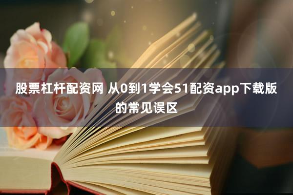 股票杠杆配资网 从0到1学会51配资app下载版的常见误区