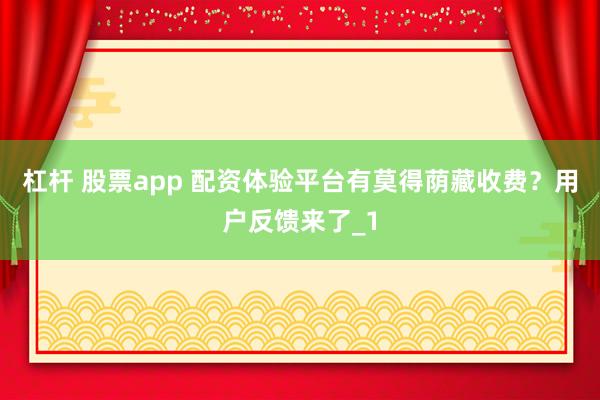 杠杆 股票app 配资体验平台有莫得荫藏收费？用户反馈来了_1