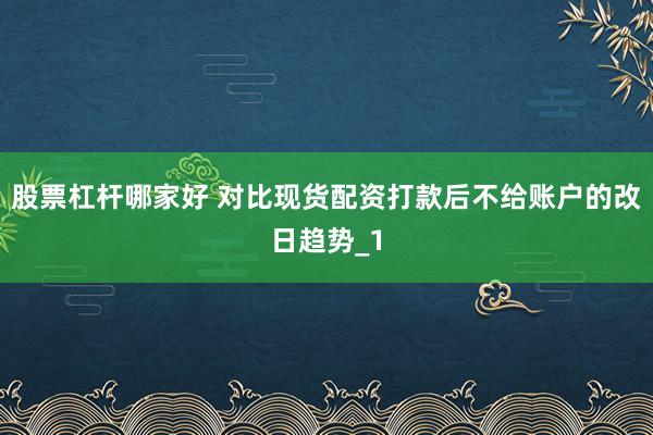 股票杠杆哪家好 对比现货配资打款后不给账户的改日趋势_1