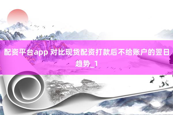 配资平台app 对比现货配资打款后不给账户的翌日趋势_1