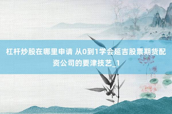 杠杆炒股在哪里申请 从0到1学会延吉股票期货配资公司的要津技艺_1