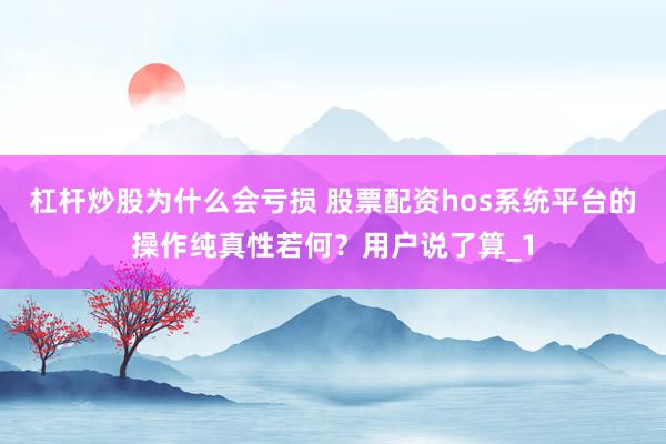 杠杆炒股为什么会亏损 股票配资hos系统平台的操作纯真性若何？用户说了算_1