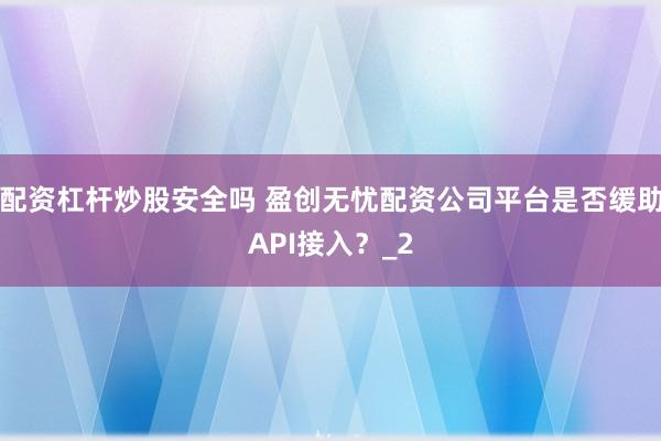 配资杠杆炒股安全吗 盈创无忧配资公司平台是否缓助API接入？_2