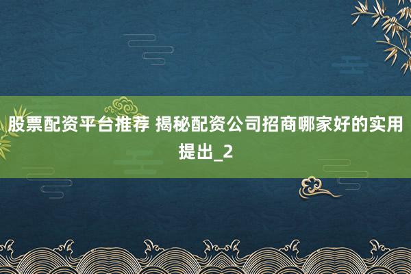 股票配资平台推荐 揭秘配资公司招商哪家好的实用提出_2