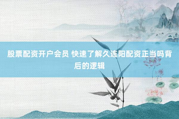 股票配资开户会员 快速了解久连阳配资正当吗背后的逻辑