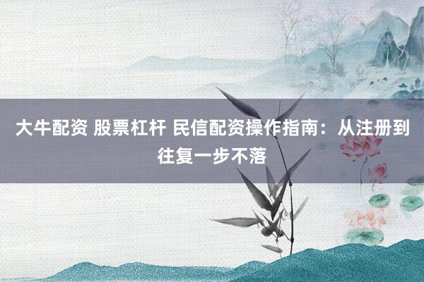大牛配资 股票杠杆 民信配资操作指南：从注册到往复一步不落