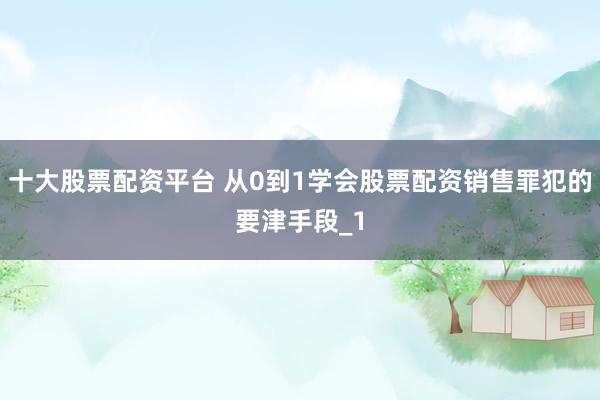 十大股票配资平台 从0到1学会股票配资销售罪犯的要津手段_1