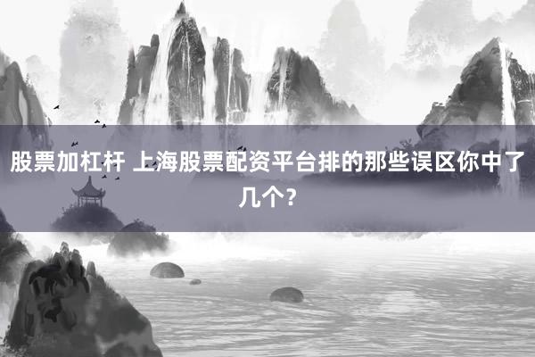 股票加杠杆 上海股票配资平台排的那些误区你中了几个？