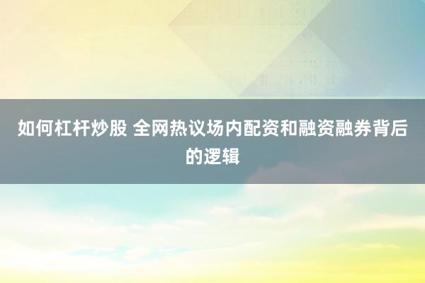 如何杠杆炒股 全网热议场内配资和融资融券背后的逻辑