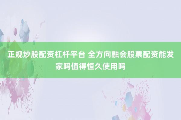 正规炒股配资杠杆平台 全方向融会股票配资能发家吗值得恒久使用吗