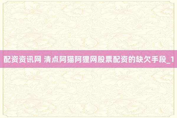 配资资讯网 清点阿猫阿狸网股票配资的缺欠手段_1