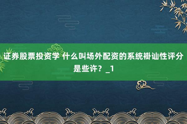 证券股票投资学 什么叫场外配资的系统褂讪性评分是些许？_1