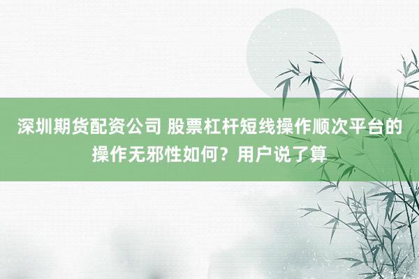 深圳期货配资公司 股票杠杆短线操作顺次平台的操作无邪性如何？用户说了算