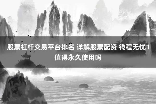 股票杠杆交易平台排名 详解股票配资 钱程无忧1值得永久使用吗