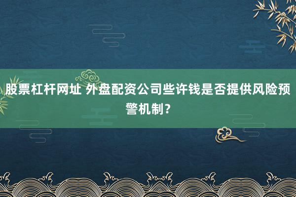 股票杠杆网址 外盘配资公司些许钱是否提供风险预警机制？