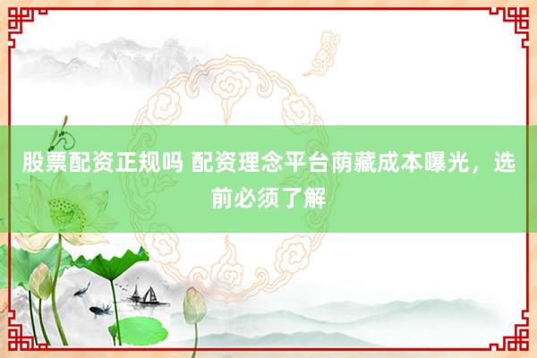 股票配资正规吗 配资理念平台荫藏成本曝光，选前必须了解