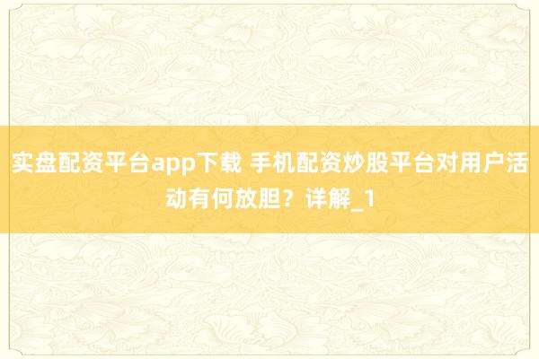 实盘配资平台app下载 手机配资炒股平台对用户活动有何放胆？详解_1