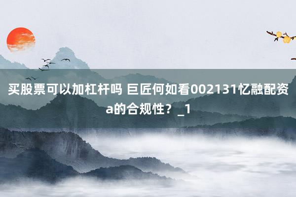 买股票可以加杠杆吗 巨匠何如看002131忆融配资a的合规性？_1