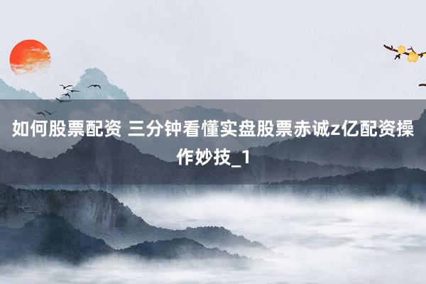如何股票配资 三分钟看懂实盘股票赤诚z亿配资操作妙技_1